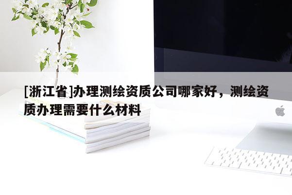[浙江省]办理测绘资质公司哪家好，测绘资质办理需要什么材料