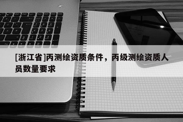 [浙江省]丙测绘资质条件，丙级测绘资质人员数量要求