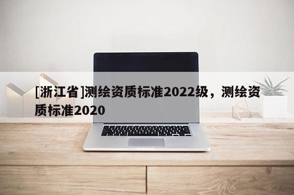 [浙江省]测绘资质标准2022级，测绘资质标准2020