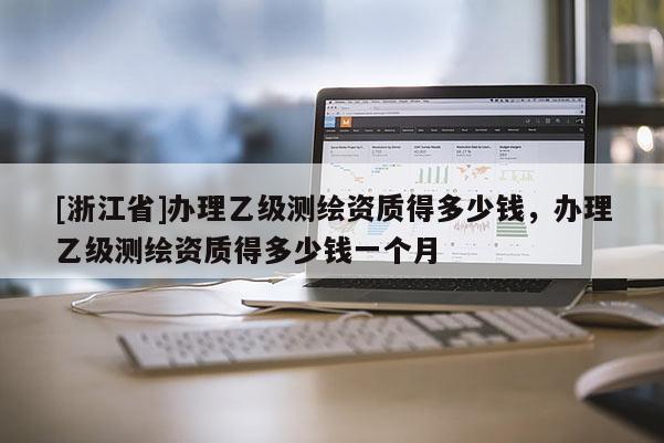 [浙江省]办理乙级测绘资质得多少钱，办理乙级测绘资质得多少钱一个月