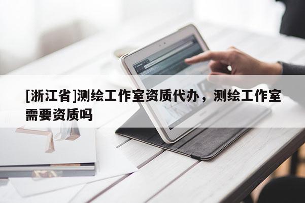 [浙江省]测绘工作室资质代办，测绘工作室需要资质吗