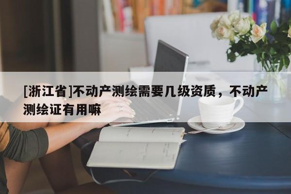 [浙江省]不动产测绘需要几级资质，不动产测绘证有用嘛