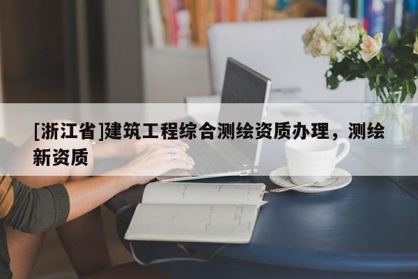[浙江省]建筑工程综合测绘资质办理，测绘新资质