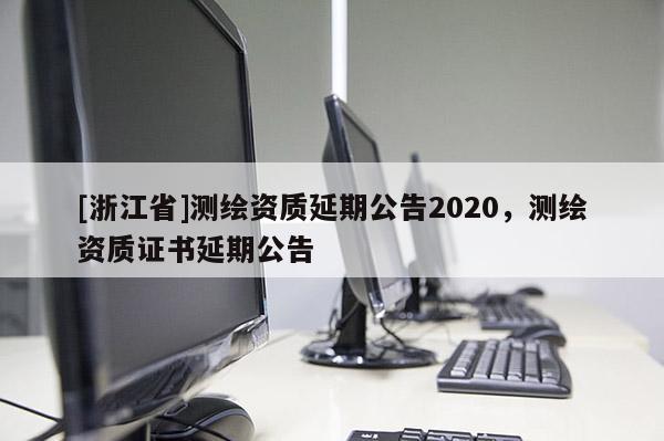 [浙江省]测绘资质延期公告2020，测绘资质证书延期公告