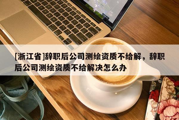 [浙江省]辞职后公司测绘资质不给解，辞职后公司测绘资质不给解决怎么办