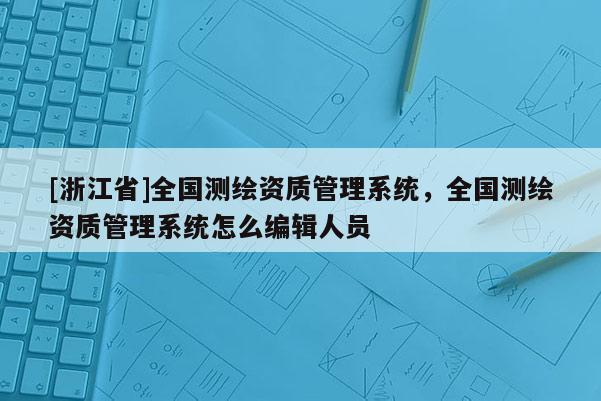 [浙江省]全国测绘资质管理系统，全国测绘资质管理系统怎么编辑人员