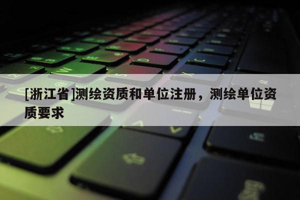 [浙江省]测绘资质和单位注册，测绘单位资质要求