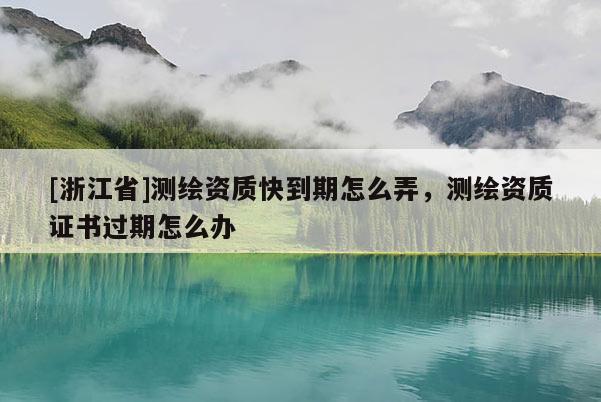 [浙江省]测绘资质快到期怎么弄，测绘资质证书过期怎么办