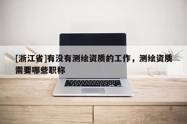 [浙江省]有没有测绘资质的工作，测绘资质需要哪些职称