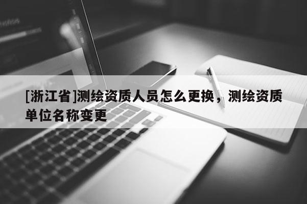 [浙江省]测绘资质人员怎么更换，测绘资质单位名称变更