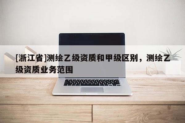 [浙江省]测绘乙级资质和甲级区别，测绘乙级资质业务范围