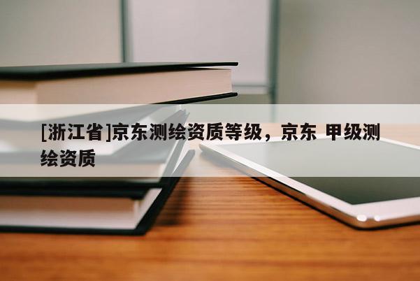 [浙江省]京东测绘资质等级，京东 甲级测绘资质
