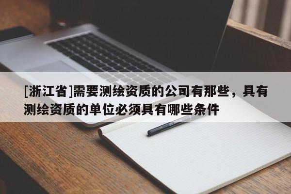 [浙江省]需要测绘资质的公司有那些，具有测绘资质的单位必须具有哪些条件