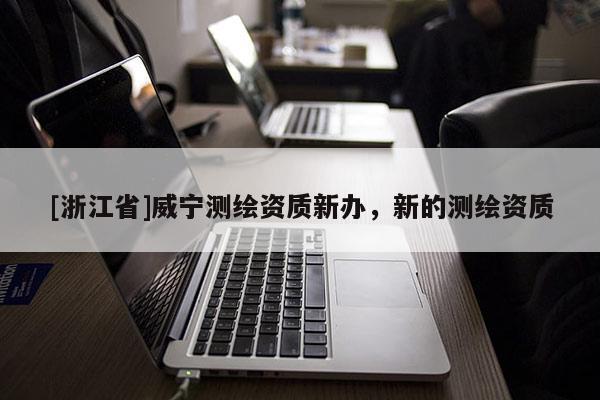 [浙江省]威宁测绘资质新办，新的测绘资质