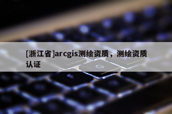 [浙江省]arcgis测绘资质，测绘资质认证