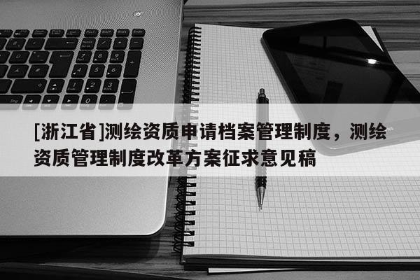 [浙江省]测绘资质申请档案管理制度，测绘资质管理制度改革方案征求意见稿