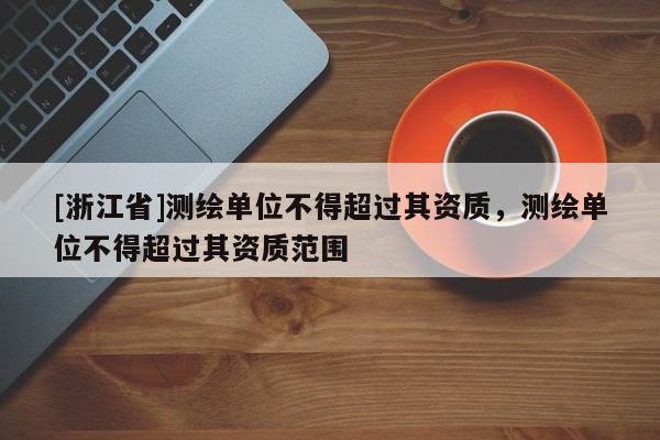 [浙江省]测绘单位不得超过其资质，测绘单位不得超过其资质范围