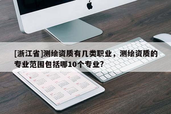 [浙江省]测绘资质有几类职业，测绘资质的专业范围包括哪10个专业?