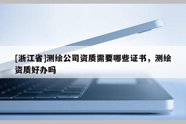[浙江省]测绘公司资质需要哪些证书，测绘资质好办吗
