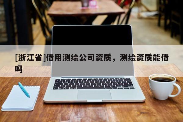 [浙江省]借用测绘公司资质，测绘资质能借吗