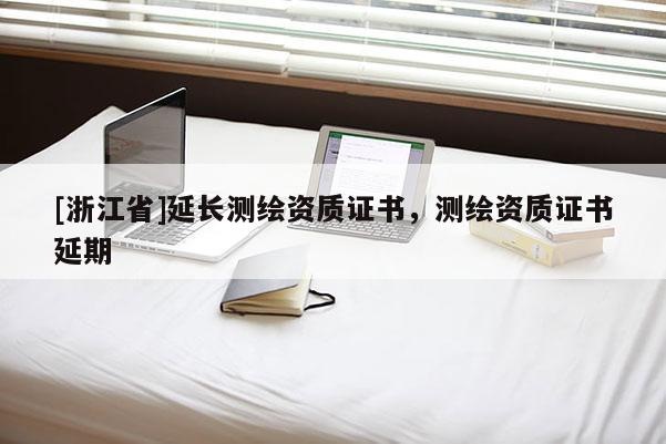 [浙江省]延长测绘资质证书，测绘资质证书延期