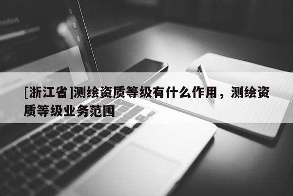 [浙江省]测绘资质等级有什么作用，测绘资质等级业务范围