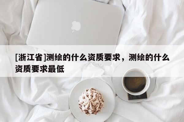 [浙江省]测绘的什么资质要求，测绘的什么资质要求最低