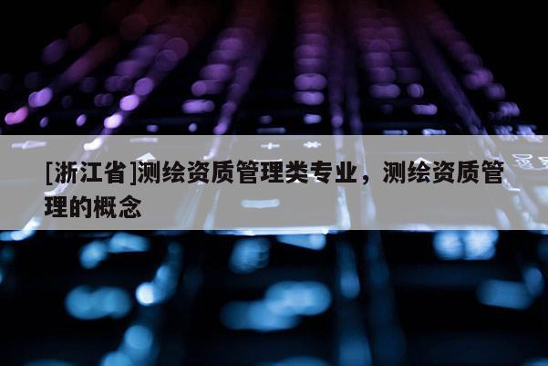 [浙江省]测绘资质管理类专业，测绘资质管理的概念