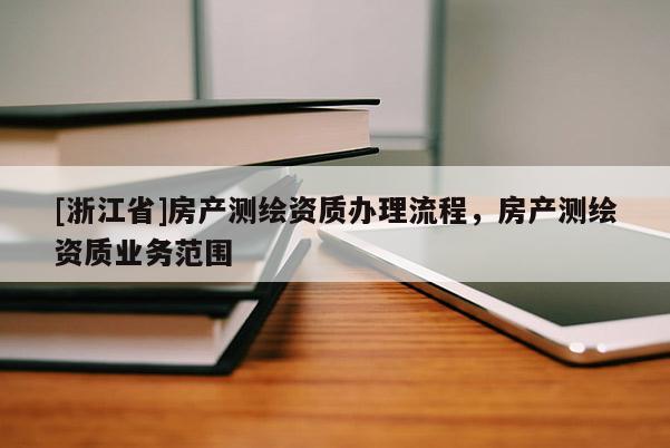 [浙江省]房产测绘资质办理流程，房产测绘资质业务范围