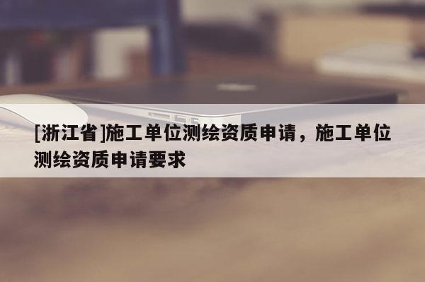 [浙江省]施工单位测绘资质申请，施工单位测绘资质申请要求