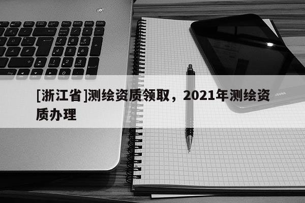 [浙江省]测绘资质领取，2021年测绘资质办理