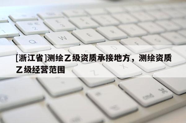 [浙江省]测绘乙级资质承接地方，测绘资质乙级经营范围