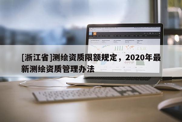 [浙江省]测绘资质限额规定，2020年最新测绘资质管理办法