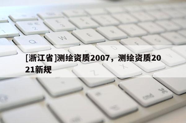 [浙江省]测绘资质2007，测绘资质2021新规
