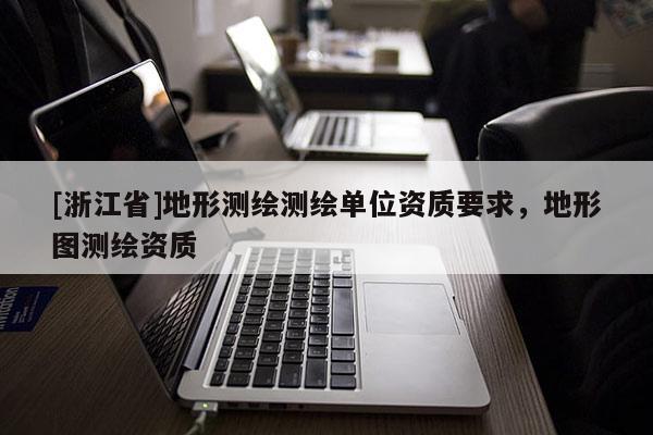 [浙江省]地形测绘测绘单位资质要求，地形图测绘资质