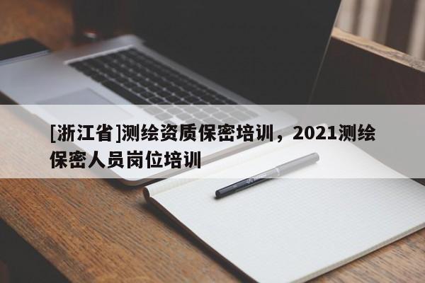 [浙江省]测绘资质保密培训，2021测绘保密人员岗位培训