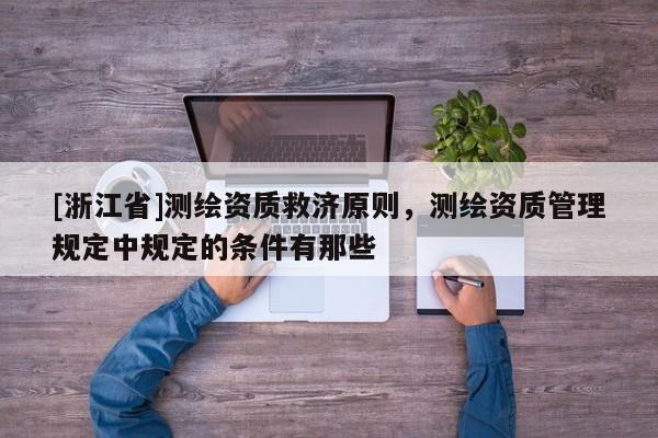 [浙江省]测绘资质救济原则，测绘资质管理规定中规定的条件有那些