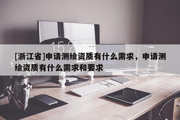 [浙江省]申请测绘资质有什么需求，申请测绘资质有什么需求和要求