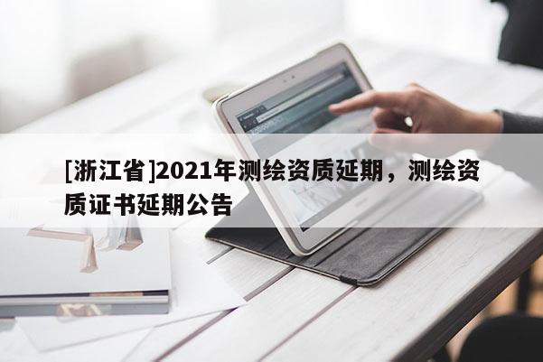 [浙江省]2021年测绘资质延期，测绘资质证书延期公告
