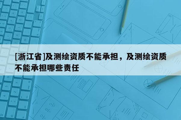 [浙江省]及测绘资质不能承担，及测绘资质不能承担哪些责任
