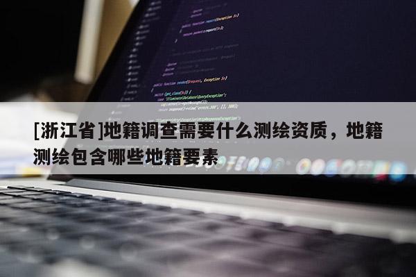 [浙江省]地籍调查需要什么测绘资质，地籍测绘包含哪些地籍要素