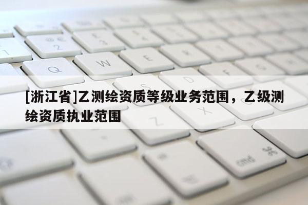 [浙江省]乙测绘资质等级业务范围，乙级测绘资质执业范围