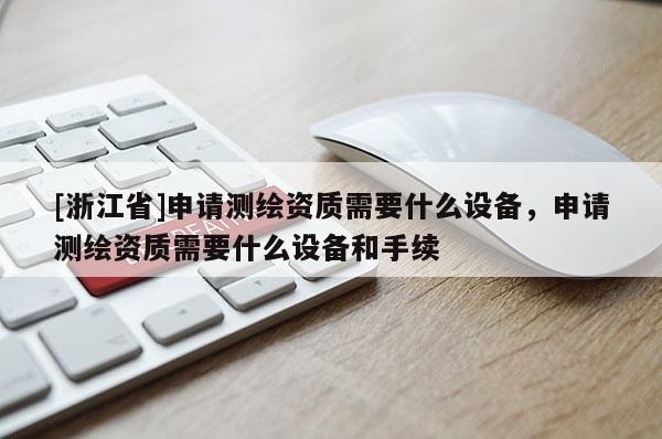 [浙江省]申请测绘资质需要什么设备，申请测绘资质需要什么设备和手续