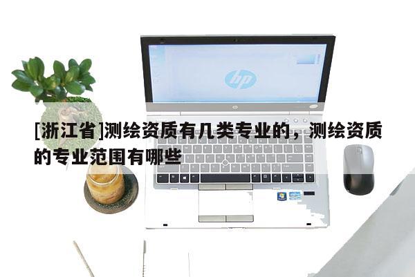 [浙江省]测绘资质有几类专业的，测绘资质的专业范围有哪些