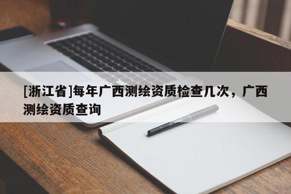 [浙江省]每年广西测绘资质检查几次，广西测绘资质查询