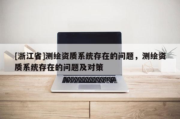 [浙江省]测绘资质系统存在的问题，测绘资质系统存在的问题及对策