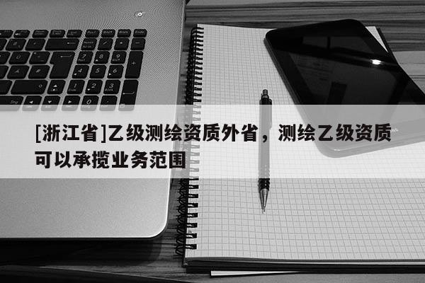 [浙江省]乙级测绘资质外省，测绘乙级资质可以承揽业务范围