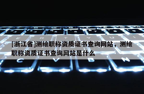 [浙江省]测绘职称资质证书查询网站，测绘职称资质证书查询网站是什么