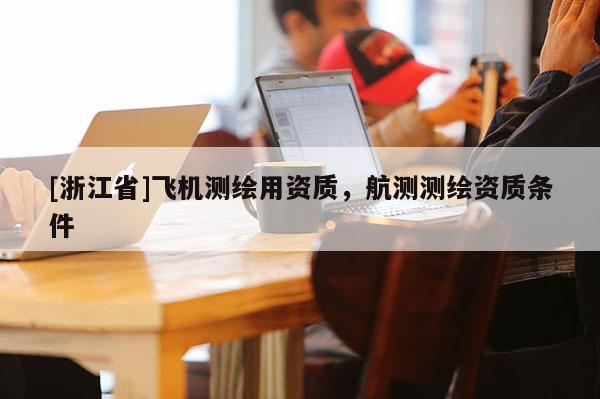 [浙江省]飞机测绘用资质，航测测绘资质条件