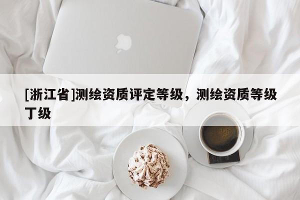 [浙江省]测绘资质评定等级，测绘资质等级丁级